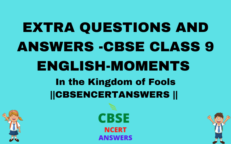 Extra Questions of In The Kingdom Of fool,EXTRA QUESTIONS AND ANSWERS -CBSE CLASS 9 ENGLISH-MOMENTS 
In the Kingdom of Fools