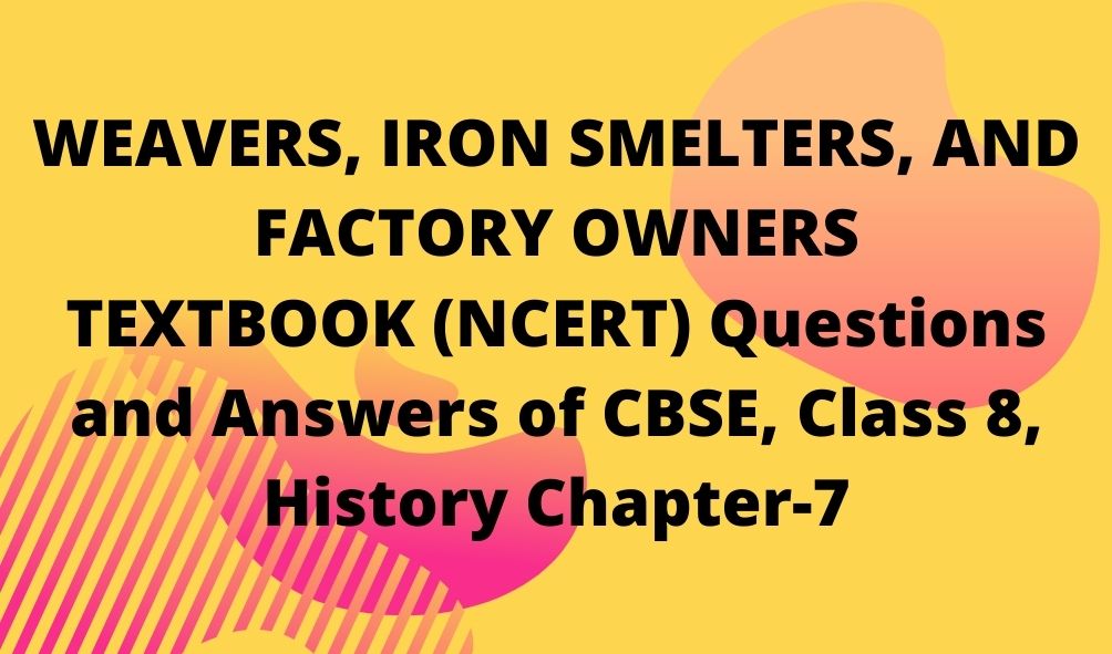 WEAVERS, IRON SMELTERS, AND FACTORY OWNERS TEXTBOOK (NCERT) Questions and Answers of CBSE, Class 8, History Chapter-7