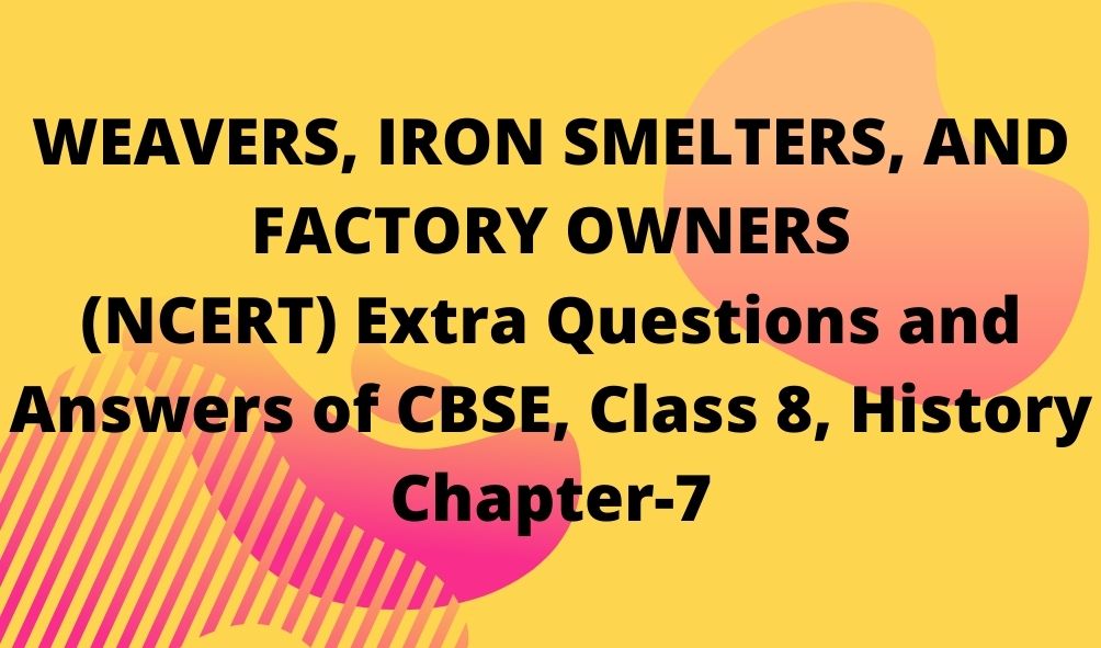 WEAVERS, IRON SMELTERS, AND FACTORY OWNERS (NCERT) Extra Questions and Answers of CBSE, Class 8, History Chapter-7