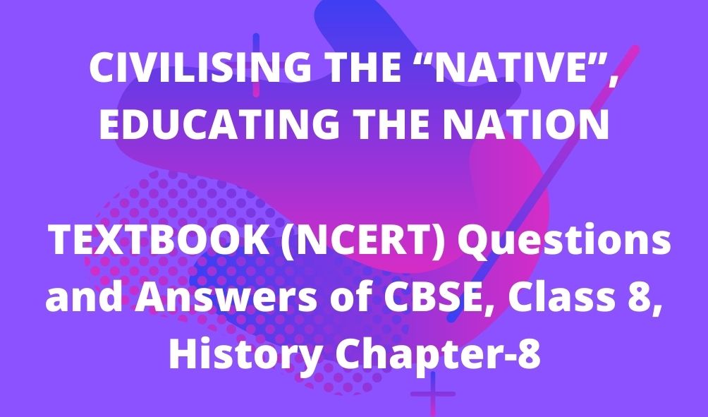 CIVILISING THE “NATIVE”, EDUCATING THE NATION TEXTBOOK (NCERT) Questions and Answers of CBSE, Class 8, History Chapter-8