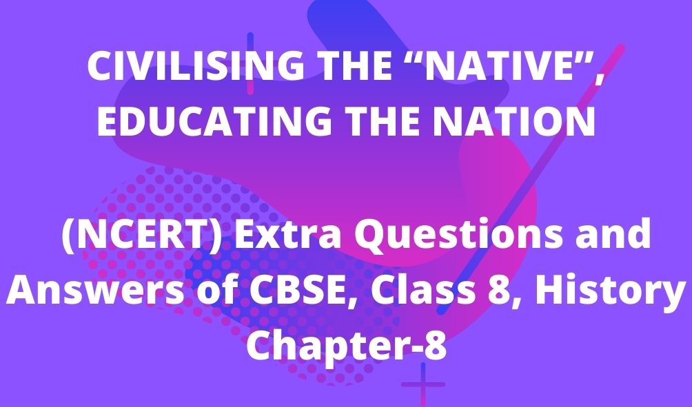 CIVILISING THE “NATIVE”, EDUCATING THE NATION (NCERT) Extra Questions and Answers of CBSE, Class 8, History Chapter-8