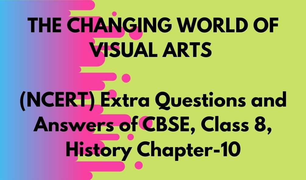 THE CHANGING WORLD OF VISUAL ARTS (NCERT) Extra Questions and Answers of CBSE, Class 8, History Chapter-10